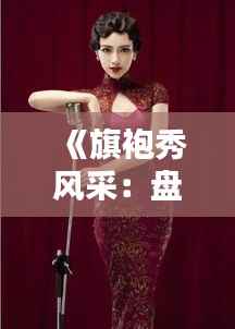 《旗袍秀风采：盘点热门话题，探寻传统服饰魅力》