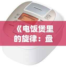 《电饭煲里的旋律:盘点热门歌曲中的电饭煲元素》