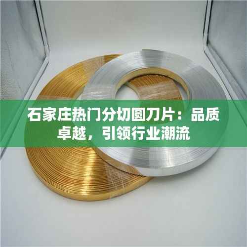 石家庄热门分切圆刀片:品质卓越,引领行业潮流