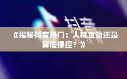 《揭秘抖音热门:人机互动还是算法操控?》
