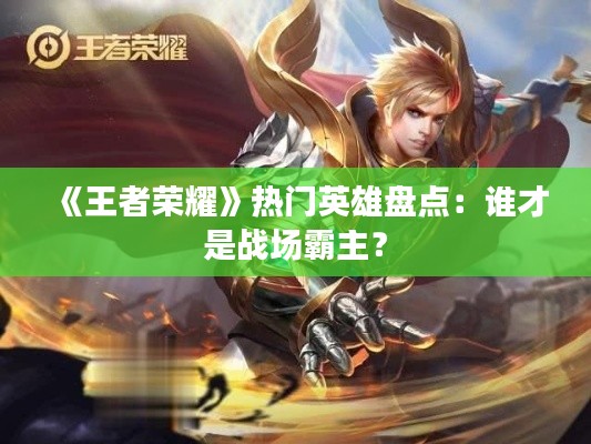 《王者荣耀》热门英雄盘点:谁才是战场霸主?