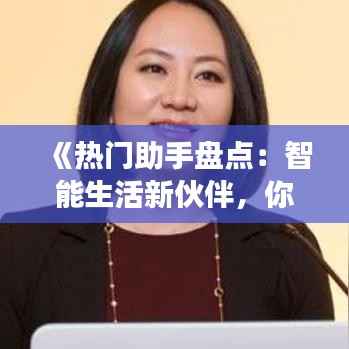 《热门助手盘点：智能生活新伙伴，你值得拥有！》