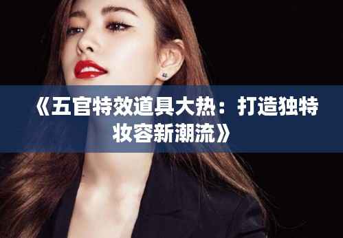 《五官特效道具大热:打造独特妆容新潮流》