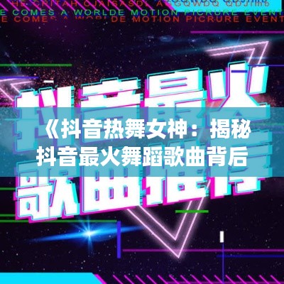 《抖音热舞女神：揭秘抖音最火舞蹈歌曲背后的故事》