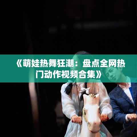 《萌娃热舞狂潮:盘点全网热门动作视频合集》