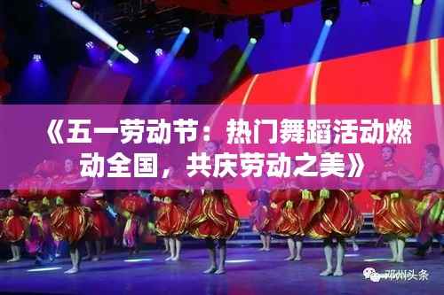 《五一劳动节:热门舞蹈活动燃动全国,共庆劳动之美》