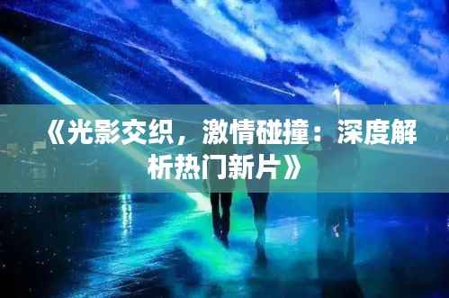 《光影交织,激情碰撞:深度解析热门新片》