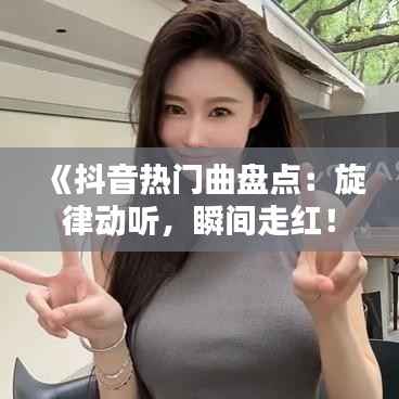《抖音热门曲盘点:旋律动听,瞬间走红!》