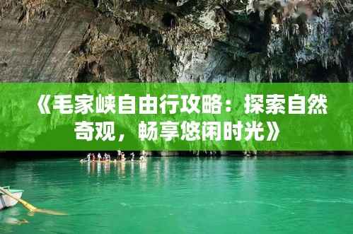 《毛家峡自由行攻略:探索自然奇观,畅享悠闲时光》