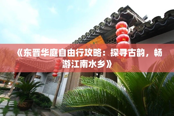《东晋华庭自由行攻略:探寻古韵,畅游江南水乡》