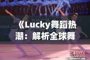 《Lucky舞蹈热潮：解析全球舞坛新宠儿的魅力之旅》
