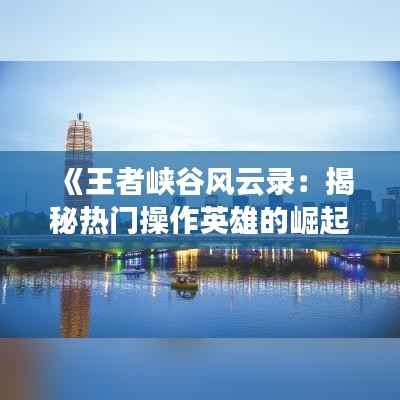 《王者峡谷风云录:揭秘热门操作英雄的崛起之路》