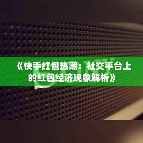 《快手红包热潮:社交平台上的红包经济现象解析》