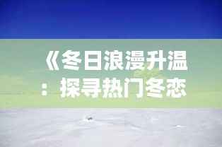 《冬日浪漫升温:探寻热门冬恋现象背后的故事》