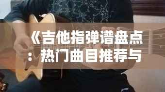 《吉他指弹谱盘点：热门曲目推荐与演奏技巧解析》