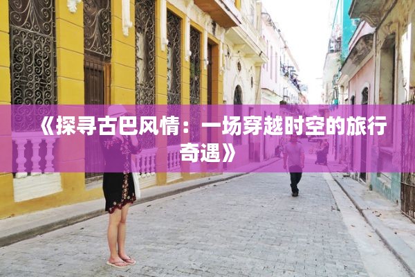 《探寻古巴风情:一场穿越时空的旅行奇遇》