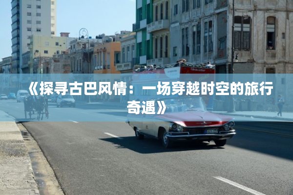 《探寻古巴风情:一场穿越时空的旅行奇遇》