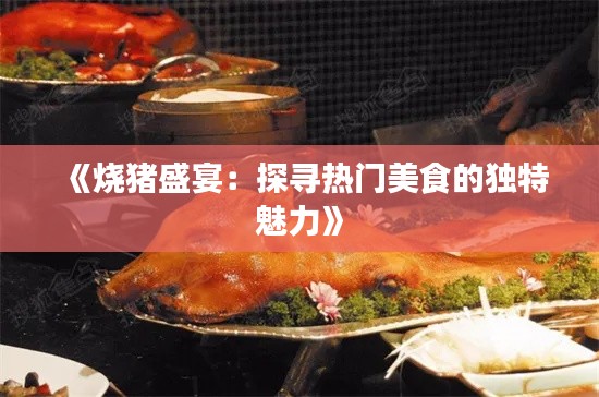 《烧猪盛宴:探寻热门美食的独特魅力》