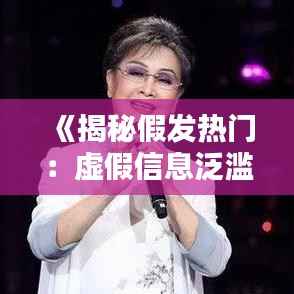 《揭秘假发热门:虚假信息泛滥背后的真相与应对策略》