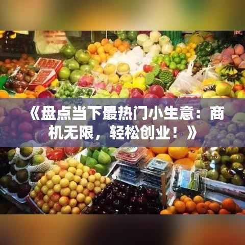 《盘点当下最热门小生意:商机无限,轻松创业!》