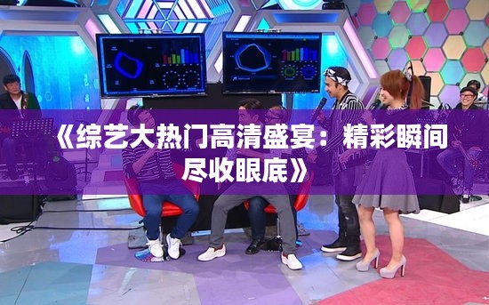 《综艺大热门高清盛宴:精彩瞬间尽收眼底》