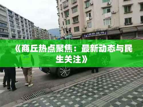 《商丘热点聚焦:最新动态与民生关注》