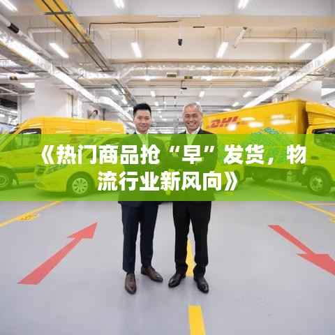 《热门商品抢“早”发货，物流行业新风向》