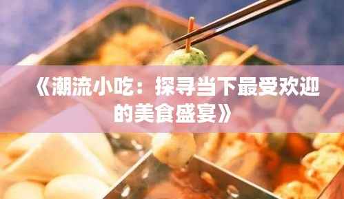 《潮流小吃：探寻当下最受欢迎的美食盛宴》