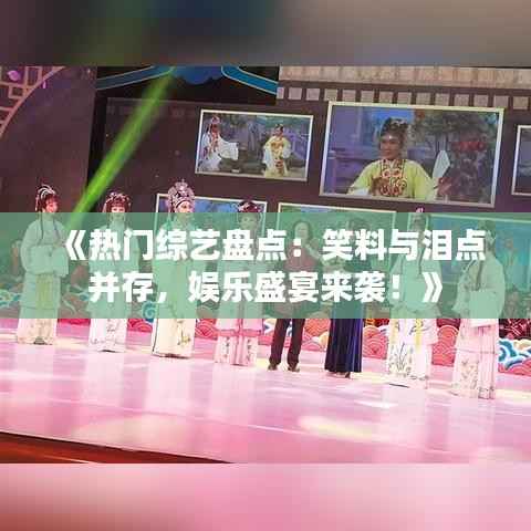 《热门综艺盘点:笑料与泪点并存,娱乐盛宴来袭!》