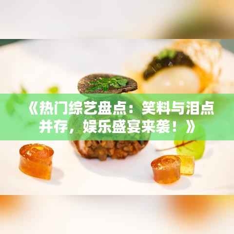 《热门综艺盘点:笑料与泪点并存,娱乐盛宴来袭!》