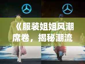 《服装姐姐风潮席卷,揭秘潮流背后的故事》