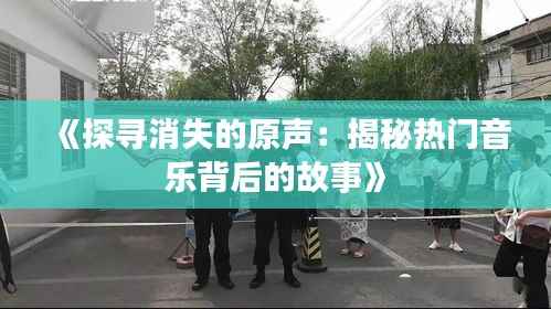 《探寻消失的原声:揭秘热门音乐背后的故事》