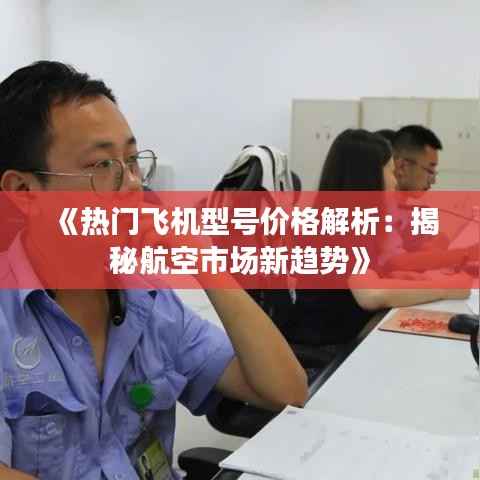 《热门飞机型号价格解析:揭秘航空市场新趋势》