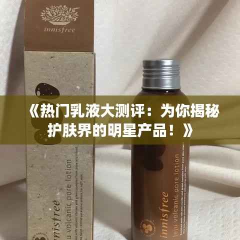 《热门乳液大测评:为你揭秘护肤界的明星产品!》