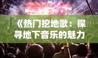 《热门挖地歌：探寻地下音乐的魅力与热度》