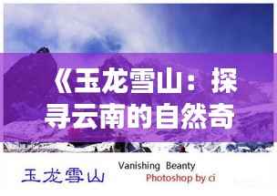 《玉龙雪山：探寻云南的自然奇迹与人文景观》