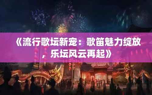 《流行歌坛新宠:歌笛魅力绽放,乐坛风云再起》