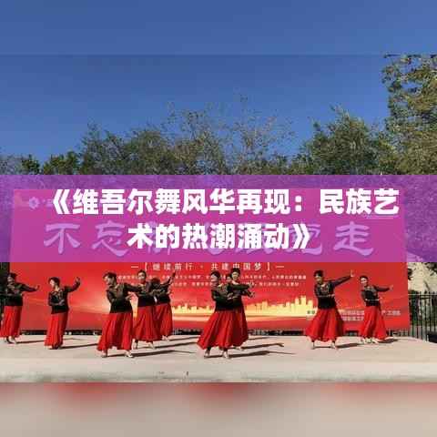 《维吾尔舞风华再现：民族艺术的热潮涌动》