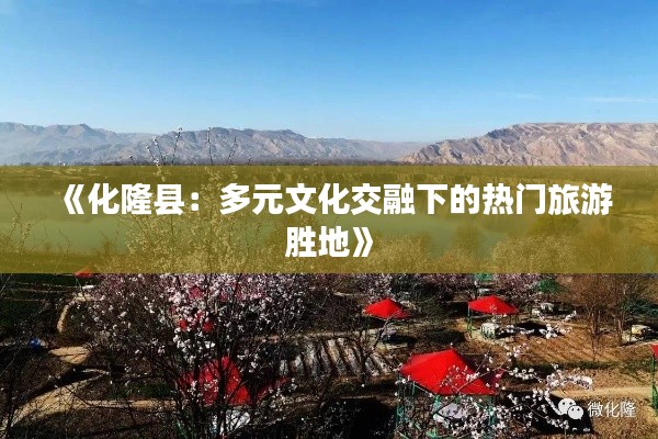 《化隆县:多元文化交融下的热门旅游胜地》