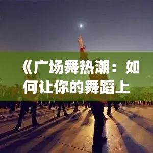 《广场舞热潮:如何让你的舞蹈上热门?揭秘成功秘诀!》