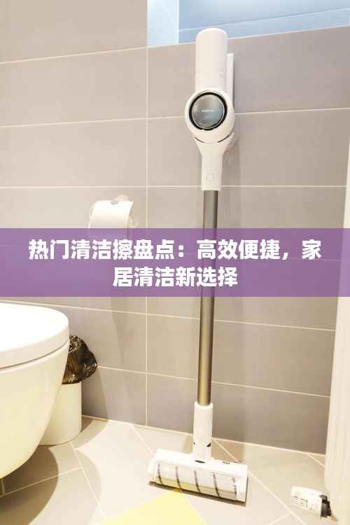 热门清洁擦盘点：高效便捷，家居清洁新选择
