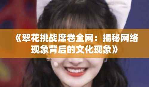 《翠花挑战席卷全网:揭秘网络现象背后的文化现象》