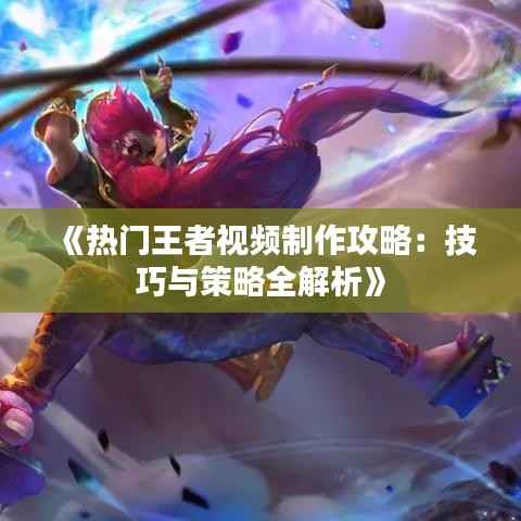 《热门王者视频制作攻略：技巧与策略全解析》