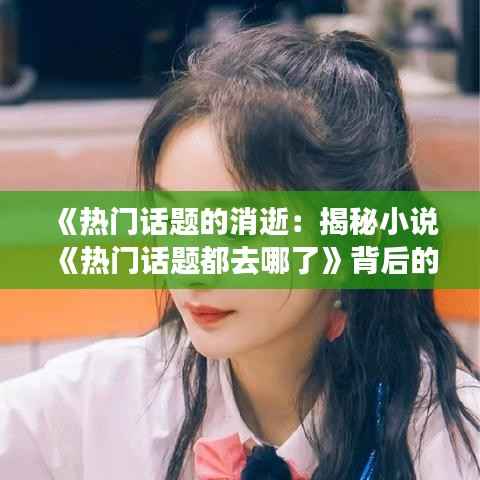 《热门话题的消逝：揭秘小说《热门话题都去哪了》背后的故事》