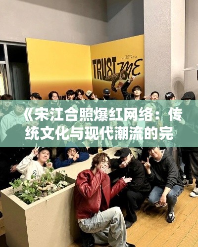 《宋江合照爆红网络：传统文化与现代潮流的完美融合》