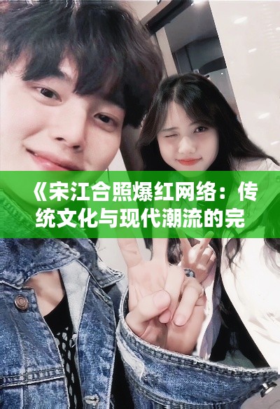 《宋江合照爆红网络:传统文化与现代潮流的完美融合》