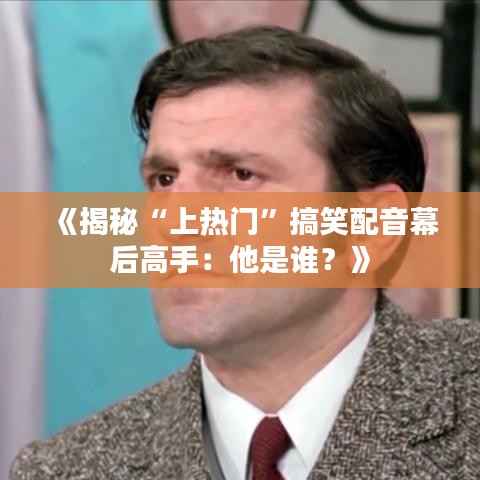 《揭秘“上热门”搞笑配音幕后高手:他是谁?》