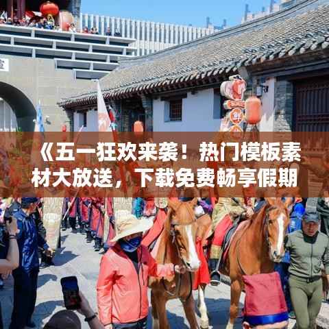 《五一狂欢来袭！热门模板素材大放送，下载免费畅享假期！》