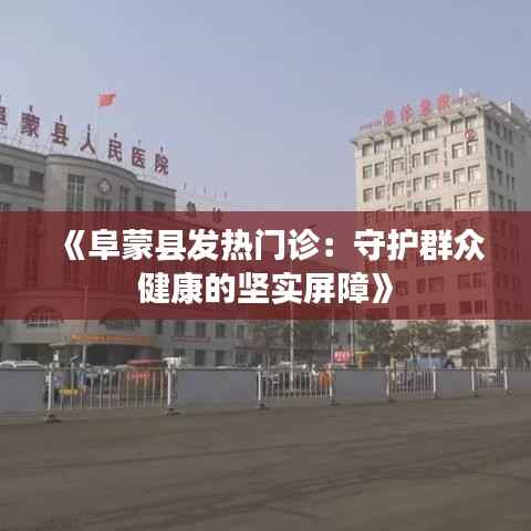 《阜蒙县发热门诊:守护群众健康的坚实屏障》