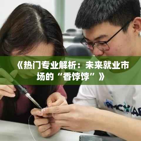 《热门专业解析:未来就业市场的“香饽饽”》